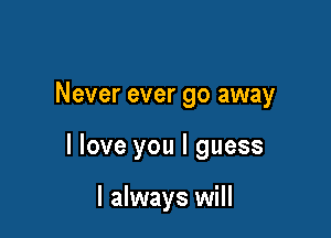 Never ever go away

I love you I guess

I always will