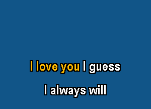 I love you I guess

I always will