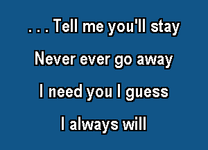 ...Tell me you'll stay

Never ever go away

I need you I guess

I always will