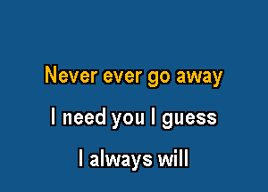 Never ever go away

I need you I guess

I always will