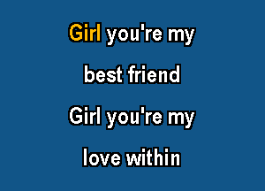 Girl you're my

best friend

Girl you're my

love within