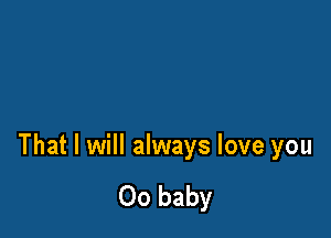 That I will always love you

00 baby