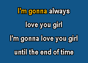 I'm gonna always

love you girl

I'm gonna love you girl

until the end of time