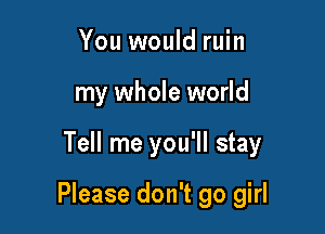 You would ruin
my whole world

Tell me you'll stay

Please don't go girl