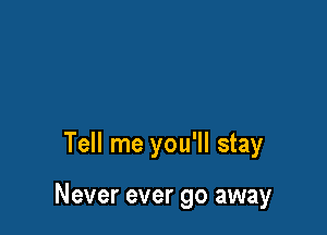 Tell me you'll stay

Never ever go away