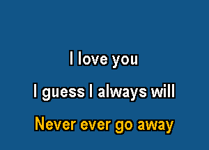 I love you

I guess I always will

Never ever go away