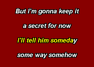 But I'm gonna keep it

a secret for now

I'll tell him someday

some way somehow