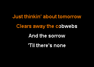 Just thinkin' about tomorrow

Clears away the cobwebs

And the sorrow

'Til there's none