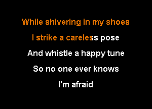While shivering in my shoes

I strike a careless pose
And whistle a happy tune
So no one ever knows

I'm afraid