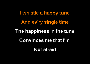 I whistle a happy tune

And ev'ry single time
The happiness in the tune
Convinces me that I'm

Not afraid