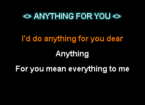 Ofwmuh. DMWO

I'd do anything for you dear
Anything

For you mean everything to me