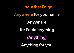 lknow that I'd go
Anywhere for your smile

Anywhere

for Pd do anything

C2733

Anything for you