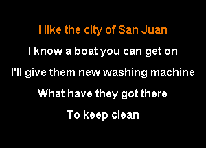 I like the city of San Juan
I know a boat you can get on
I'll give them new washing machine
What have they got there

To keep clean