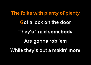 The folks with plenty of plenty

Got a lock on the door
They's 'fraid somebody
Are gonna rob 'em

While they's out a makin' more