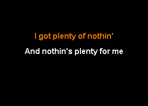 I got plenty of nothin'

And nothin's plenty for me