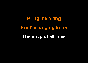 Bring me a ring

For I'm longing to be

The envy of all I see