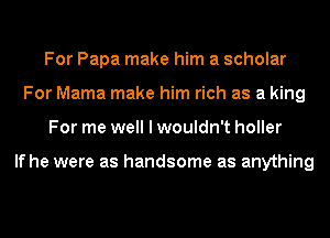 For Papa make him a scholar
For Mama make him rich as a king
For me well I wouldn't holler

If he were as handsome as anything