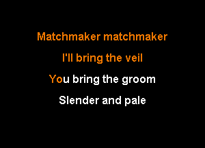 Matchmaker matchmaker

I'll bring the veil

You bring the groom

Slender and pale