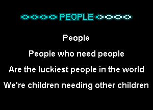 cccoEERL'Icmo

People
People who need people
Are the luckiest people in the world

We're children needing other children