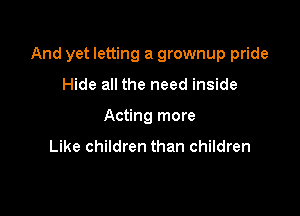 And yet letting a grownup pride

Hide all the need inside
Acting more
Like children than children