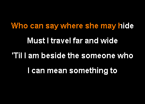 Who can say where she may hide
Must I travel far and wide
'Til I am beside the someone who

I can mean something to