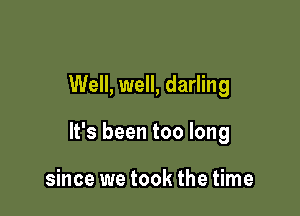 Well, well, darling

It's been too long

since we took the time