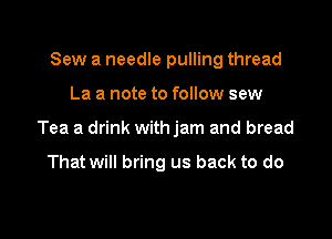 Sew a needle pulling thread

La a note to follow sew

Tea a drink with jam and bread

That will bring us back to do
