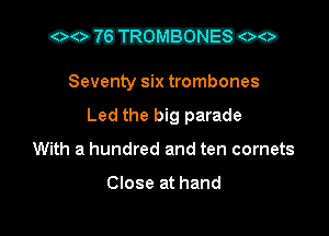 CXDDMH co

Seventy six trombones
Led the big parade
With a hundred and ten comets

Close at hand