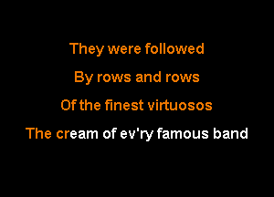 They were followed
By rows and rows

0f the finest virtuosos

The cream of ev'ry famous band