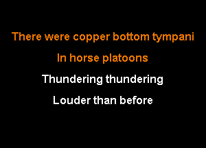 There were copper bottom tympani

In horse platoons

Thundering thundering

Louder than before