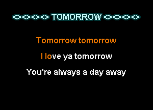 Tomorrow tomorrow

I love ya tomorrow

You're always a day away