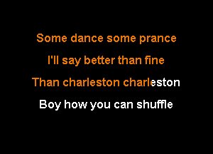 Some dance some prance

I'll say better than fine
Than charleston Charleston

Boy how you can shuffle