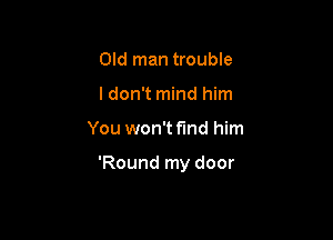Old man trouble
ldon't mind him

You won't find him

'Round my door