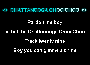 0650 any. 00 EI-I-O

Pardon me boy
Is that the Chattanooga Choo Choo
Track twenty nine

Boy you can gimme a shine