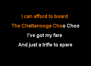 I can afford to board
The Chattanooga Choo Choo

I've got my fare

And just a trifle to spare
