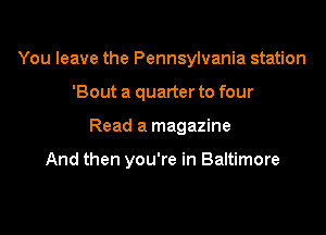 You leave the Pennsylvania station
'Bout a quarter to four

Read a magazine

And then you're in Baltimore