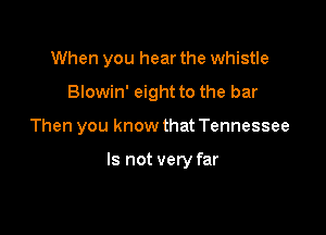 When you hear the whistle
Blowin' eight to the bar

Then you know that Tennessee

Is not very far