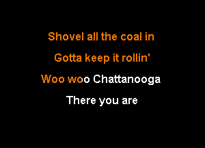 Shovel all the coal in

Gotta keep it rollin'

Woo woo Chattanooga

There you are