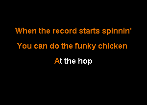 When the record starts spinnin'

You can do the funky chicken

At the hop