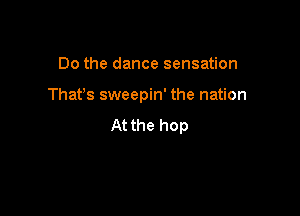 Do the dance sensation

That's sweepin' the nation

At the hop