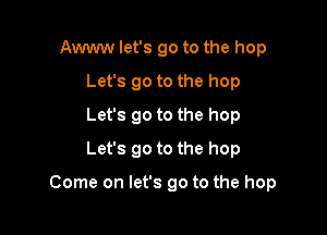Awww let's go to the hop
Let's go to the hop
Let's go to the hop
Let's go to the hop

Come on let's go to the hop