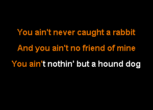 You ain't never caught a rabbit

And you ain't no friend of mine

You ain't nothin' but a hound dog
