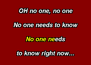 OH no one, no one
No one needs to know

No one needs

to know right now...