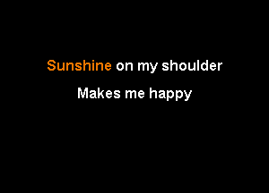 Sunshine on my shoulder

Makes me happy