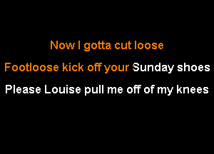 Nowl gotta cut loose

Footloose kick offyour Sunday shoes

Please Louise pull me off of my knees