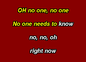 OH no one, no one
No one needs to know

no, no, oh

right now