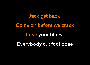 Jack get back
Come on before we crack

Lose your blues

Everybody cut footloose