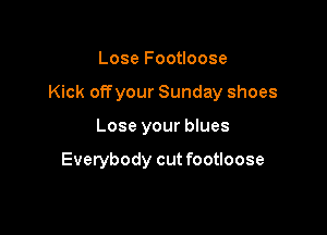 Lose Footloose

Kick offyour Sunday shoes

Lose your blues

Everybody cutfootloose