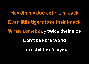 Hey Jimmy Joe John Jim Jack
Even little tigers lose their knack
When somebody twice their size

Can't see the world

Thru children's eyes