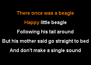 There once was a beagle
Happy little beagle
Following his tail around
But his mother said go straight to bed

And don't make a single sound